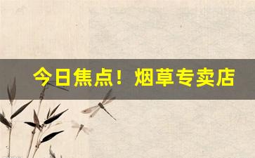 今日焦点！烟草专卖店可以自己订购吗“彻心彻骨”