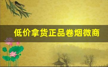 低价拿货正品卷烟微商-商行出售假烟