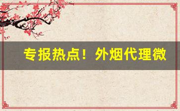 专报热点！外烟代理微商一手货源“沉密寡言”
