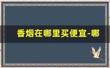 香烟在哪里买便宜-哪里香烟便宜