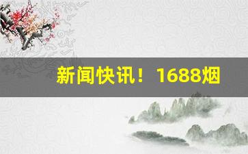新闻快讯！1688烟草一手货源批发市场“骨瘦如柴”