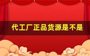 代工厂正品货源是不是真的-代工渠道货是正品么