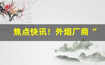 焦点快讯！外烟厂商“恩深义重”