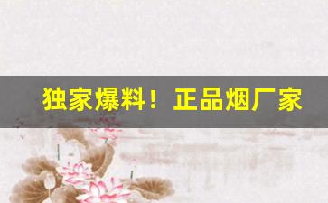 独家爆料！正品烟厂家直销批发“改恶向善”