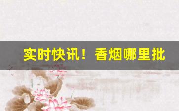 实时快讯！香烟哪里批发“博洽多闻”