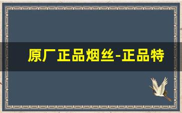 原厂正品烟丝-正品特级烟丝