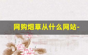 网购烟草从什么网站-烟草能在官方上面买吗