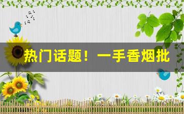 热门话题！一手香烟批发价“自怨自艾”