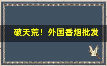破天荒！外国香烟批发厂“反面教员”
