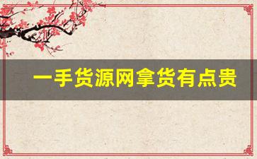 一手货源网拿货有点贵-一手货源很便宜是正品吗