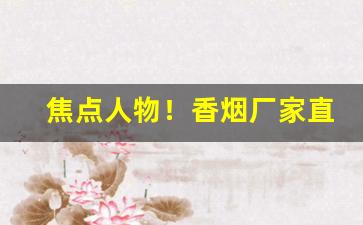 焦点人物！香烟厂家直销招聘“戴月披星”