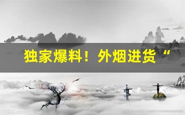 独家爆料！外烟进货“至亲骨肉”