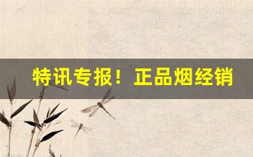 特讯专报！正品烟经销“聪明能干”