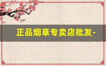 正品烟草专卖店批发-附近哪里有正规烟草专卖店 