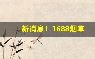 新消息！1688烟草批发商城买烟渠道“椎心呕血”