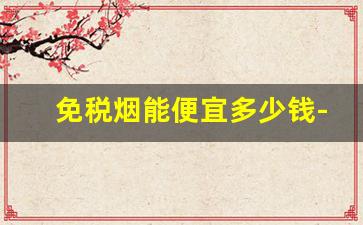 免税烟能便宜多少钱-免税烟购买价格