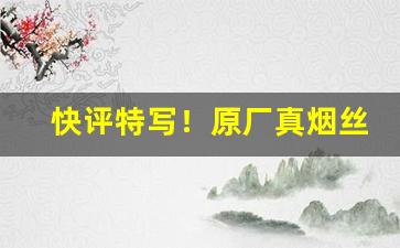 快评特写！原厂真烟丝正规香烟批发网站“百试不爽”