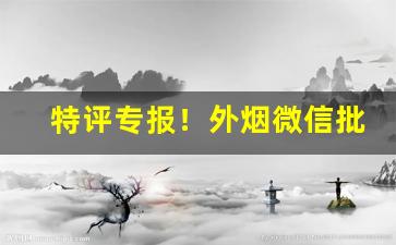 特评专报！外烟微信批发货到付款“付诸度外”