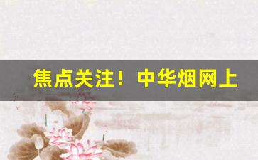 焦点关注！中华烟网上怎么购买“钉是钉，铆是铆”