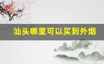 汕头哪里可以买到外烟-汕头的烟为啥这么便宜