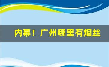 内幕！广州哪里有烟丝卖“儿女亲家”