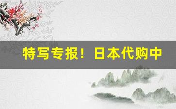 特写专报！日本代购中华香烟“东山再起”