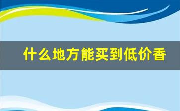 什么地方能买到低价香烟-现在哪个地方卖的香烟最便宜
