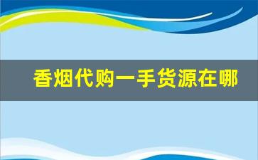 香烟代购一手货源在哪里-香烟可以代销吗