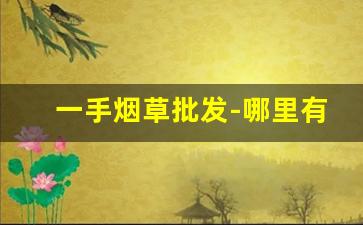 一手烟草批发-哪里有卖便宜烟草的