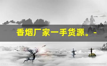 香烟厂家一手货源。-香烟公司合作批发香烟