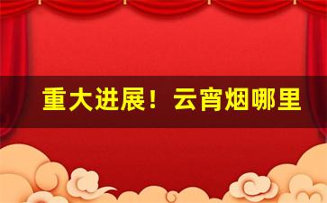 重大进展！云宵烟哪里买“不拔一毛”