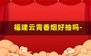 福建云霄香烟好抽吗-福建云霄香烟质量怎么样
