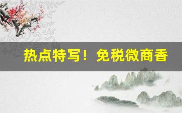 热点特写！免税微商香烟货源网“奔轶絶尘”