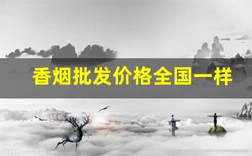香烟批发价格全国一样吗-香烟在全国各地价格一样吗