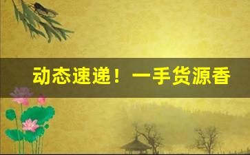动态速递！一手货源香烟厂家批发联系“方以类聚”