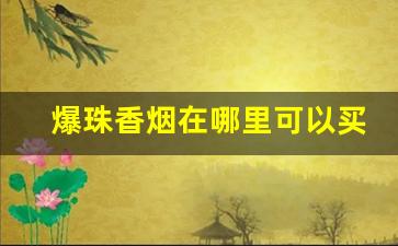 爆珠香烟在哪里可以买到-带爆珠的香烟哪个最便宜