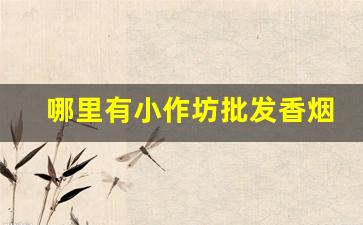 哪里有小作坊批发香烟的-批发烟从哪批发