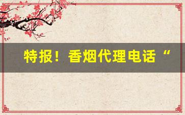 特报！香烟代理电话“带牛佩犊”