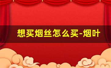 想买烟丝怎么买-烟叶烟丝哪里有卖