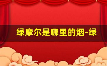 绿摩尔是哪里的烟-绿摩尔香烟的官方价格是多少