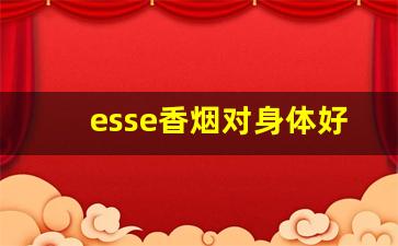 esse香烟对身体好吗-esse香烟抽了会不会怎么样