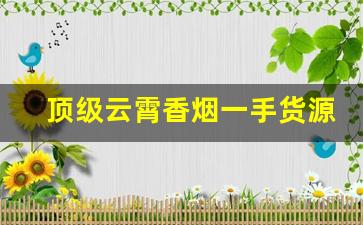 顶级云霄香烟一手货源渠道微信