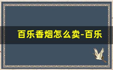百乐香烟怎么卖-百乐香烟为什么不能卖
