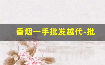 香烟一手批发越代-批发香烟品牌大全图片