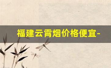 福建云霄烟价格便宜-广东云霄烟多少钱一包