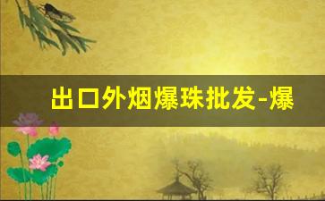 出口外烟爆珠批发-爆珠烟一般在哪里批发