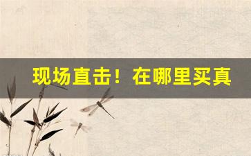 现场直击！在哪里买真烟最靠谱“白日绣衣”