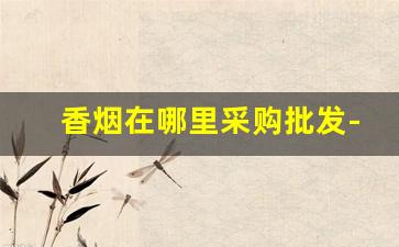 香烟在哪里采购批发-香烟批发哪里比较近