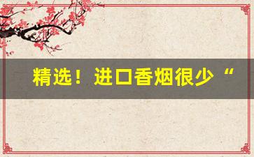 精选！进口香烟很少“多历年所”