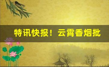 特讯快报！云霄香烟批发代理价格表“柴米油盐”